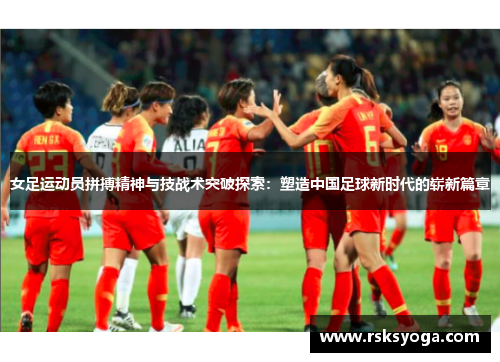 女足运动员拼搏精神与技战术突破探索：塑造中国足球新时代的崭新篇章
