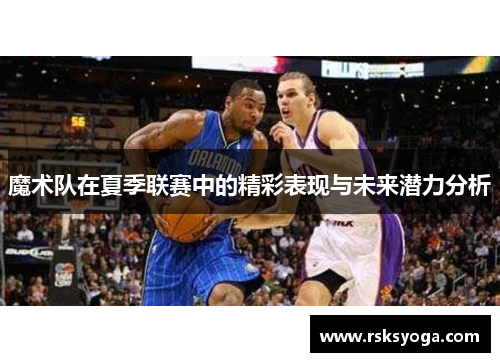 魔术队在夏季联赛中的精彩表现与未来潜力分析